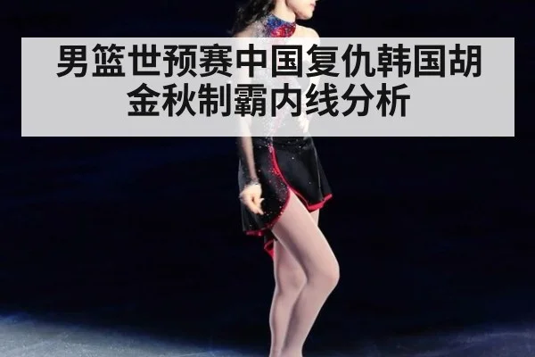 男篮世预赛中国复仇韩国胡金秋制霸内线分析