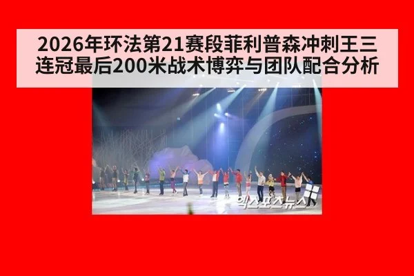 2026年环法第21赛段菲利普森冲刺王三连冠最后200米战术博弈与团队配合分析