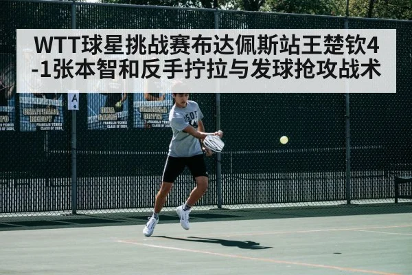 WTT球星挑战赛布达佩斯站王楚钦4-1张本智和反手拧拉与发球抢攻战术