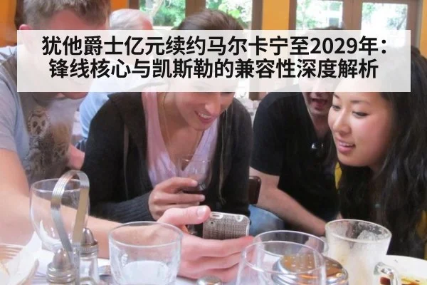犹他爵士亿元续约马尔卡宁至2029年:锋线核心与凯斯勒的兼容性深度解析