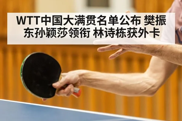 WTT中国大满贯名单公布 樊振东孙颖莎领衔 林诗栋获外卡