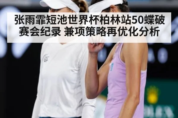 张雨霏短池世界杯柏林站50蝶破赛会纪录 兼项策略再优化分析