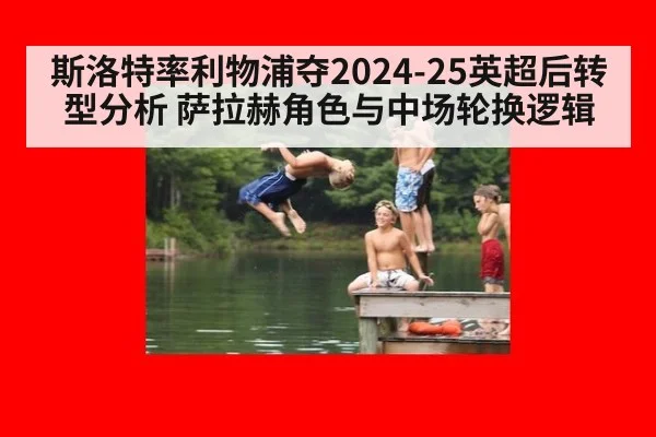 斯洛特率利物浦夺2024-25英超后转型分析 萨拉赫角色与中场轮换逻辑